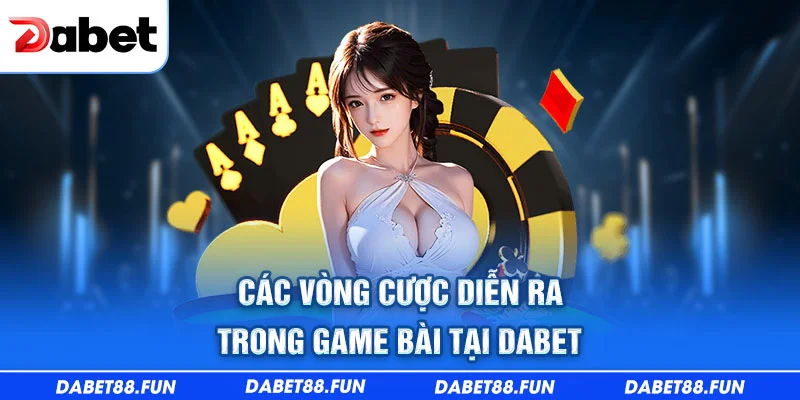Các vòng cược diễn ra trong game bài tại Dabet