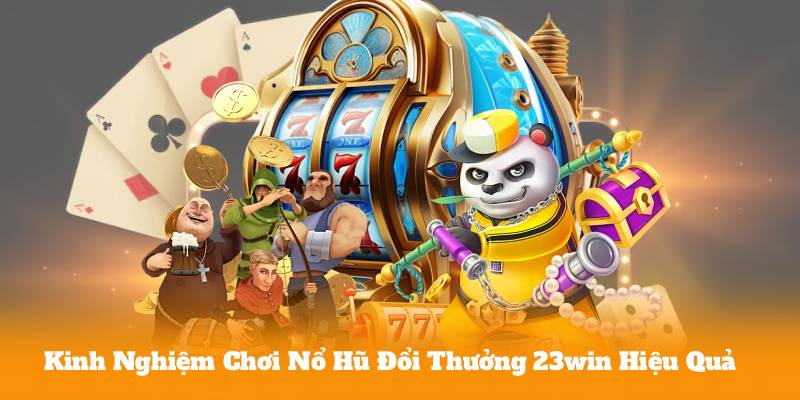 Kinh Nghiệm Chơi Nổ Hũ Đổi Thưởng 23win Hiệu Quả